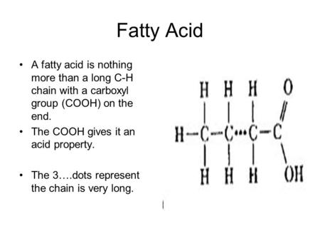 Fatty Acid A fatty acid is nothing more than a long C-H chain with a carboxyl group (COOH) on the end. The COOH gives it an acid property. The 3….dots.