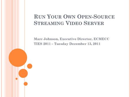 R UN Y OUR O WN O PEN -S OURCE S TREAMING V IDEO S ERVER Marc Johnson, Executive Director, ECMECC TIES 2011 – Tuesday December 13, 2011.