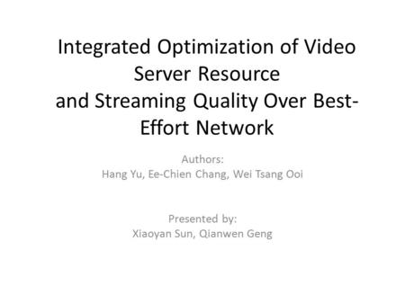 Integrated Optimization of Video Server Resource and Streaming Quality Over Best- Effort Network Authors: Hang Yu, Ee-Chien Chang, Wei Tsang Ooi Presented.