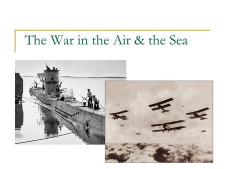 The War in the Air & the Sea. The War in the Air 1914: airplane is new and an unproven invention (military leaders didn’t really have confidence in it)