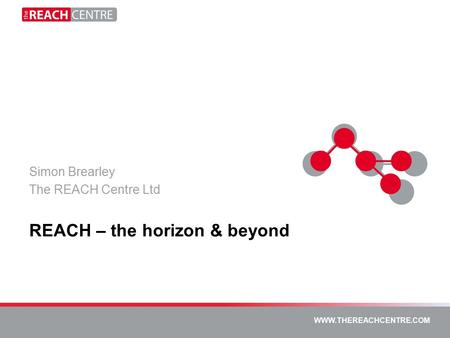 WWW.THEREACHCENTRE.COM REACH – the horizon & beyond Simon Brearley The REACH Centre Ltd.