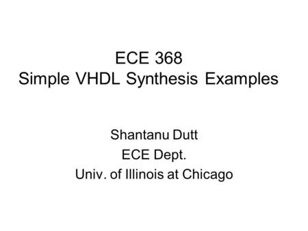 ECE 368 Simple VHDL Synthesis Examples Shantanu Dutt ECE Dept. Univ. of Illinois at Chicago.