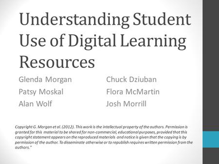 Understanding Student Use of Digital Learning Resources Glenda MorganChuck Dziuban Patsy MoskalFlora McMartin Alan WolfJosh Morrill Copyright G. Morgan.