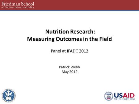 Nutrition Research: Measuring Outcomes in the Field Panel at IFADC 2012 Patrick Webb May 2012.