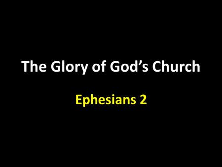 The Glory of God’s Church Ephesians 2. Who we were. Who we are now. Who God wants us to be.