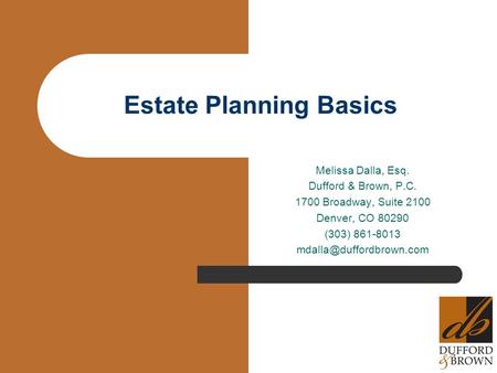 Estate Planning Basics Melissa Dalla, Esq. Dufford & Brown, P.C. 1700 Broadway, Suite 2100 Denver, CO 80290 (303) 861-8013