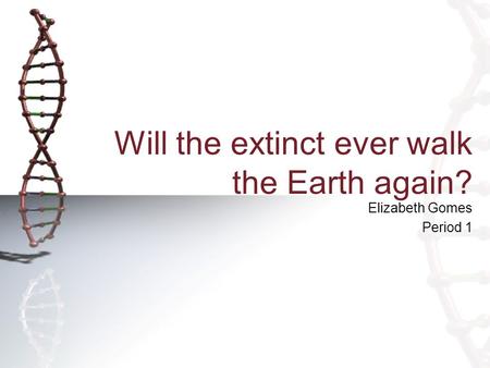 Will the extinct ever walk the Earth again? Elizabeth Gomes Period 1.