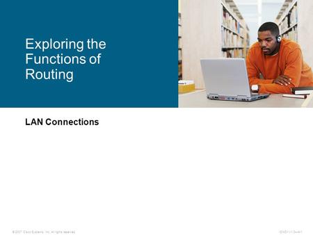 © 2007 Cisco Systems, Inc. All rights reserved.ICND1 v1.0—4-1 LAN Connections Exploring the Functions of Routing.