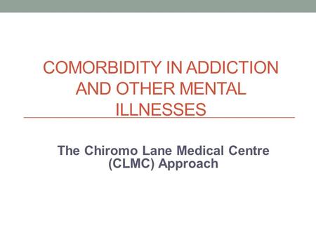 COMORBIDITY IN ADDICTION AND OTHER MENTAL ILLNESSES The Chiromo Lane Medical Centre (CLMC) Approach.