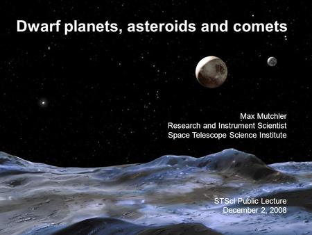 Dwarf planets, asteroids and comets Max Mutchler Research and Instrument Scientist Space Telescope Science Institute STScI Public Lecture December 2, 2008.