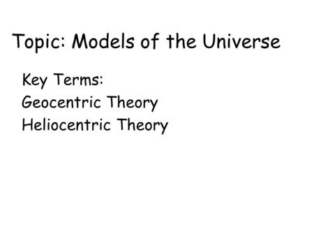 Topic: Models of the Universe Key Terms: Geocentric Theory Heliocentric Theory.