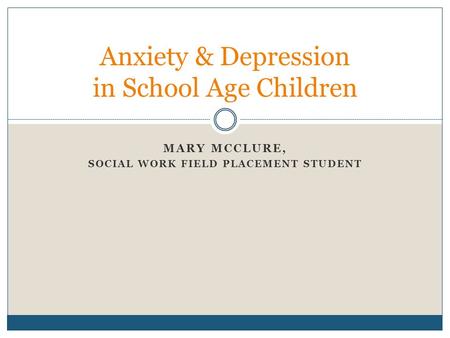 MARY MCCLURE, SOCIAL WORK FIELD PLACEMENT STUDENT Anxiety & Depression in School Age Children.