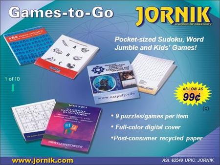 Pocket-sized Sudoku, Word Jumble and Kids’ Games! www.jornik.com ASI: 63549 UPIC: JORNIK 9 puzzles/games per item Full-color digital cover Post-consumer.