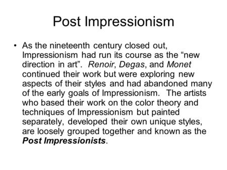 Post Impressionism As the nineteenth century closed out, Impressionism had run its course as the “new direction in art”. Renoir, Degas, and Monet continued.