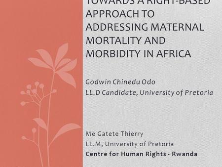 Godwin Chinedu Odo LL.D Candidate, University of Pretoria TOWARDS A RIGHT-BASED APPROACH TO ADDRESSING MATERNAL MORTALITY AND MORBIDITY IN AFRICA Me Gatete.