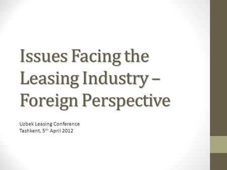 Issues Facing the Leasing Industry – Foreign Perspective Uzbek Leasing Conference Tashkent, 5 th April 2012.