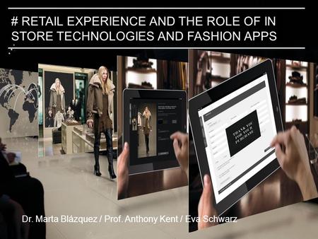 #2. # RETAIL EXPERIENCE AND THE ROLE OF IN STORE TECHNOLOGIES AND FASHION APPS Dr. Marta Blázquez / Prof. Anthony Kent / Eva Schwarz.