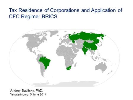 Andrey Savitsky, PhD. Yekaterinburg, 5 June 2014 Tax Residence of Corporations and Application of CFC Regime: BRICS.