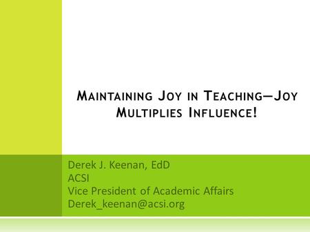 Derek J. Keenan, EdD ACSI Vice President of Academic Affairs M AINTAINING J OY IN T EACHING —J OY M ULTIPLIES I NFLUENCE !