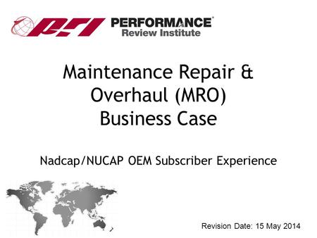 Maintenance Repair & Overhaul (MRO) Business Case Nadcap/NUCAP OEM Subscriber Experience Revision Date: 15 May 2014.