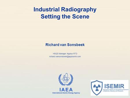 IAEA International Atomic Energy Agency Industrial Radiography Setting the Scene Richard van Sonsbeek HSQE Manager Applus RTD