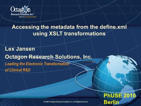 © 2008 Octagon Research Solutions, Inc. All Rights Reserved. 1 PhUSE 2010 Berlin * Accessing the metadata from the define.xml using XSLT transformations.