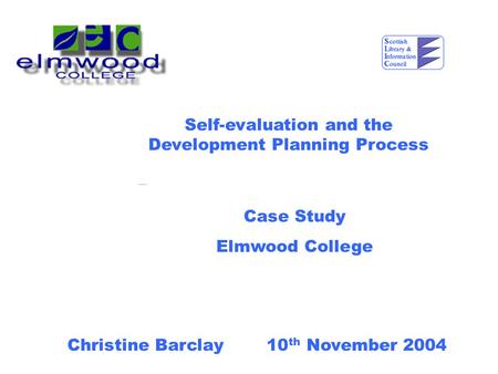 Self-evaluation and the Development Planning Process Case Study Elmwood College Christine Barclay 10 th November 2004.