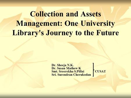 Collection and Assets Management: One University Library's Journey to the Future Dr. Sheeja N.K. Dr. Susan Mathew K Smt. Sreerekha S.Pillai CUSAT Sri.