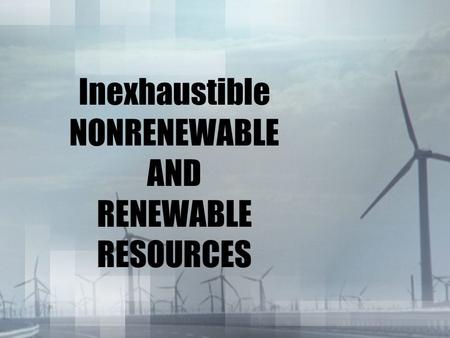 Inexhaustible NONRENEWABLE AND RENEWABLE RESOURCES