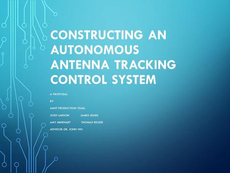 CONSTRUCTING AN AUTONOMOUS ANTENNA TRACKING CONTROL SYSTEM A PROPOSAL BY AANT PRODUCTION TEAM: JOSH LARSON JAMES SEARS AMY MINEHART THOMAS KELSER ADVISOR: