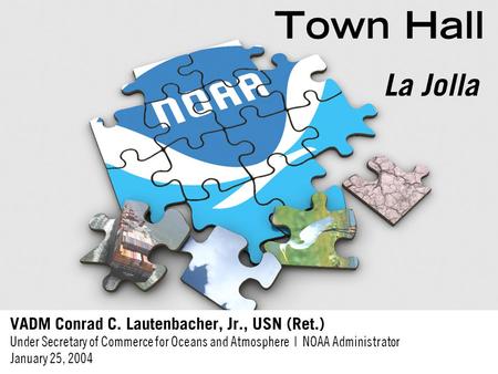 Town Hall VADM Conrad C. Lautenbacher, Jr., USN (Ret.) Under Secretary of Commerce for Oceans and Atmosphere | NOAA Administrator January 25, 2004 La Jolla.