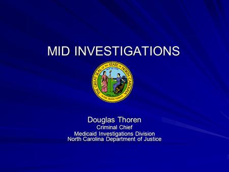 MID INVESTIGATIONS Douglas Thoren Criminal Chief Medicaid Investigations Division North Carolina Department of Justice.