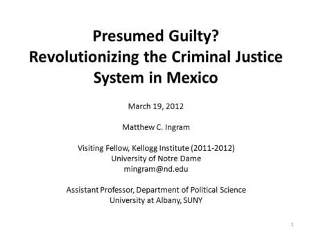 Presumed Guilty? Revolutionizing the Criminal Justice System in Mexico March 19, 2012 Matthew C. Ingram Visiting Fellow, Kellogg Institute (2011-2012)