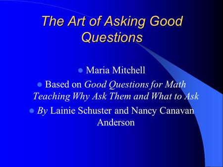 The Art of Asking Good Questions Maria Mitchell Based on Good Questions for Math Teaching Why Ask Them and What to Ask By Lainie Schuster and Nancy Canavan.