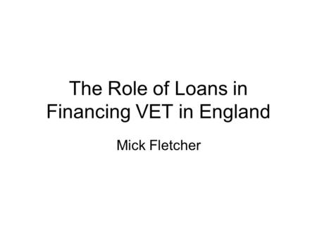 The Role of Loans in Financing VET in England Mick Fletcher.