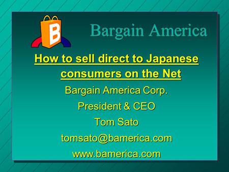 How to sell direct to Japanese consumers on the Net Bargain America Corp. President & CEO Tom Sato