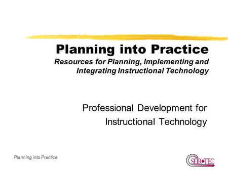 Planning into Practice Planning into Practice Resources for Planning, Implementing and Integrating Instructional Technology Professional Development for.