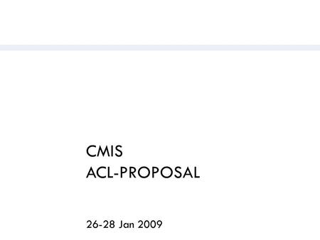 CMIS ACL-PROPOSAL 26-28 Jan 2009.  Motivation: Scenarios  Policies: Recap  ACL Concept  Proposal: Discussion Topics.