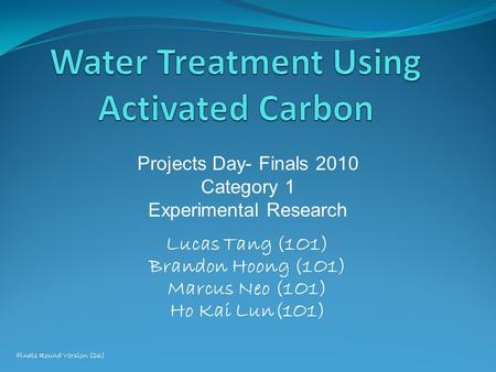 Lucas Tang (1O1) Brandon Hoong (1O1) Marcus Neo (1O1) Ho Kai Lun(1O1) Projects Day- Finals 2010 Category 1 Experimental Research Finals Round Version (26)