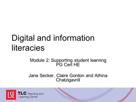 Digital and information literacies Module 2: Supporting student learning PG Cert HE Jane Secker, Claire Gordon and Athina Chatzigavriil.