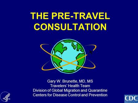 1 THE PRE-TRAVEL CONSULTATION Gary W. Brunette, MD, MS Travelers’ Health Team Division of Global Migration and Quarantine Centers for Disease Control and.