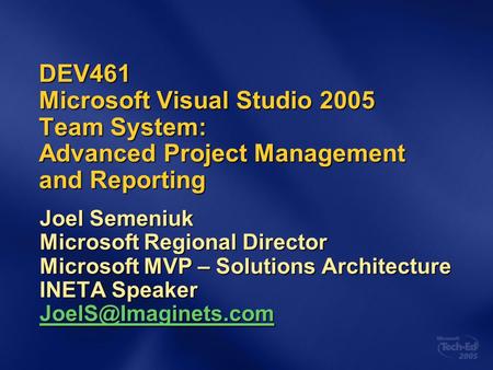 DEV461 Microsoft Visual Studio 2005 Team System: Advanced Project Management and Reporting Joel Semeniuk Microsoft Regional Director Microsoft MVP – Solutions.