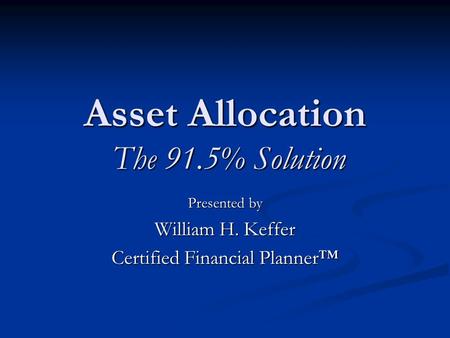 Asset Allocation The 91.5% Solution Presented by William H. Keffer Certified Financial Planner™