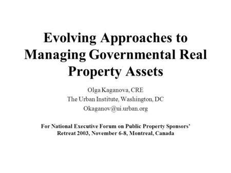 Evolving Approaches to Managing Governmental Real Property Assets Olga Kaganova, CRE The Urban Institute, Washington, DC For National.