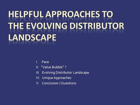 I. Pace II. “Value Bubble” ? III. Evolving Distributor Landscape. IV. Unique Approaches V. Conclusion / Questions.