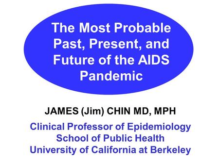 The Most Probable Past, Present, and Future of the AIDS Pandemic JAMES (Jim) CHIN MD, MPH Clinical Professor of Epidemiology School of Public Health University.