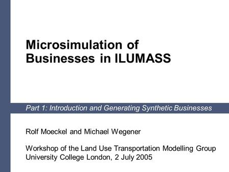 1 Microsimulation of Businesses in ILUMASS Part 1: Introduction and Generating Synthetic Businesses Rolf Moeckel and Michael Wegener Workshop of the Land.