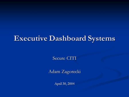 Executive Dashboard Systems Secure CITI Adam Zagorecki April 30, 2004.