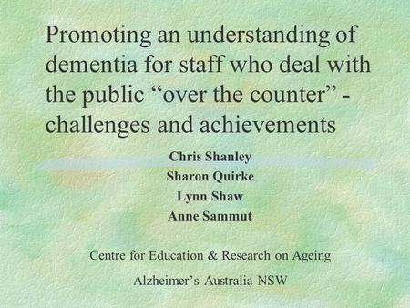 Promoting an understanding of dementia for staff who deal with the public “over the counter” - challenges and achievements Chris Shanley Sharon Quirke.