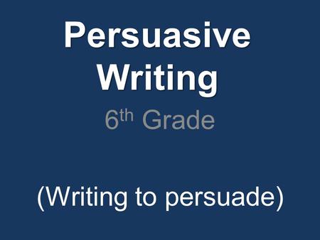 Persuasive Writing 6 th Grade (Writing to persuade)